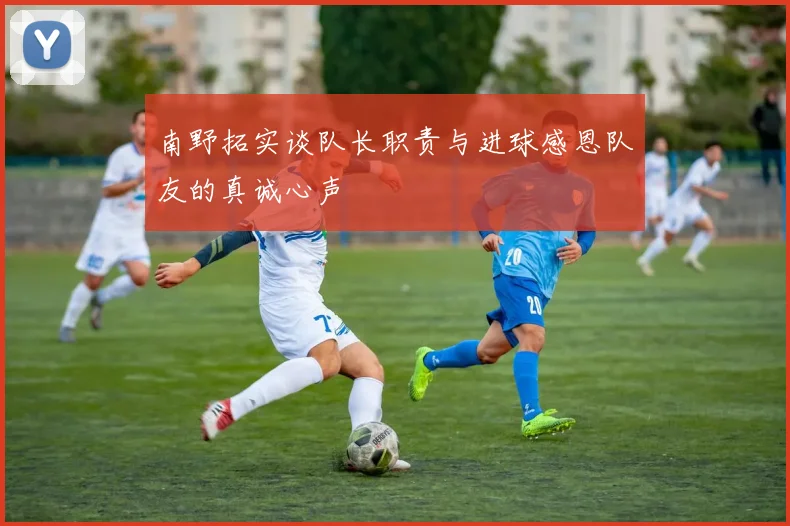 南野拓实谈队长职责与进球感恩队友的真诚心声