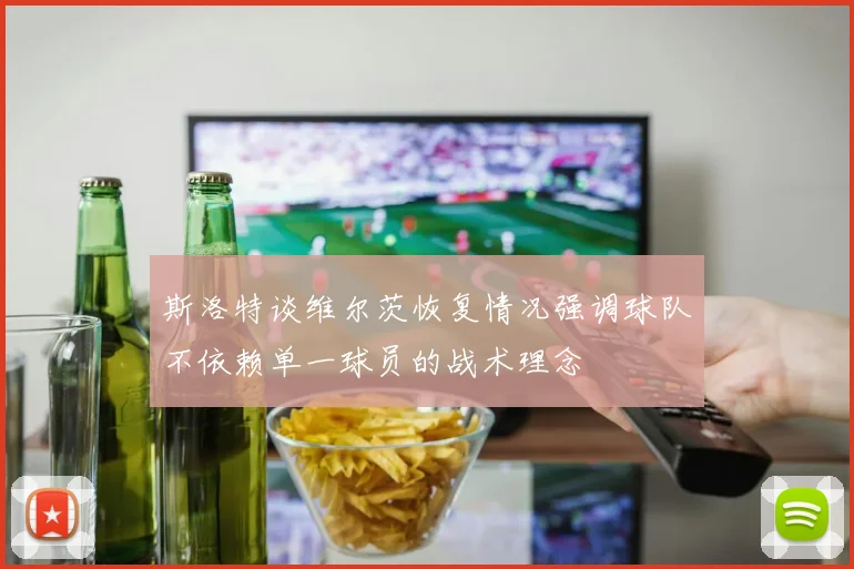 斯洛特谈维尔茨恢复情况强调球队不依赖单一球员的战术理念