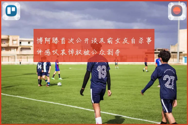 博阿滕首次公开谈及前女友自杀事件感叹哀悼权被公众剥夺