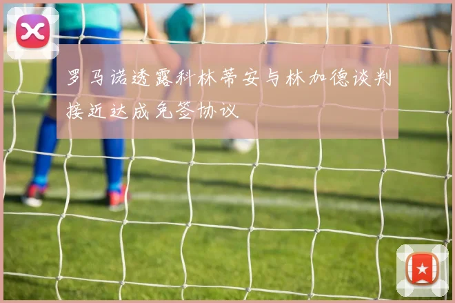 罗马诺透露科林蒂安与林加德谈判接近达成免签协议