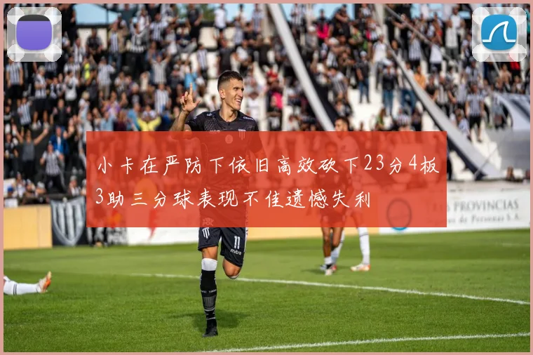 小卡在严防下依旧高效砍下23分4板3助三分球表现不佳遗憾失利