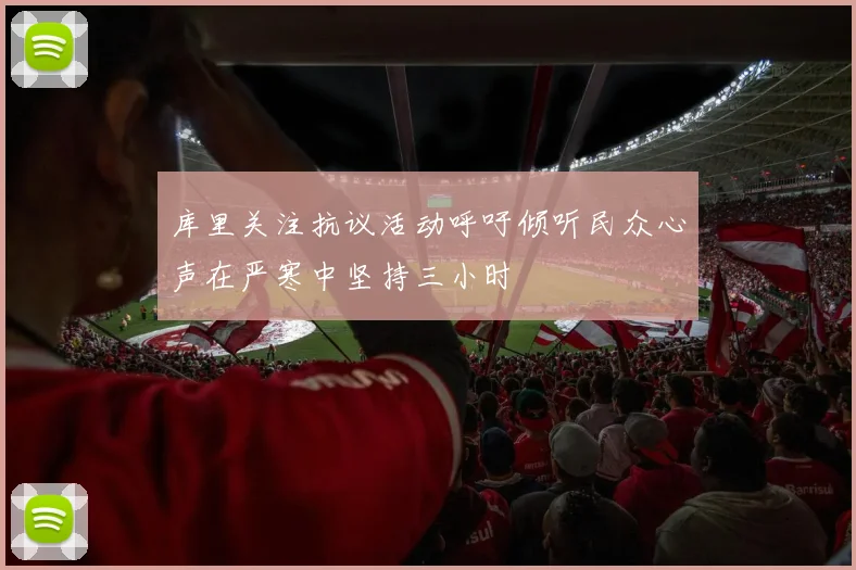 库里关注抗议活动呼吁倾听民众心声在严寒中坚持三小时