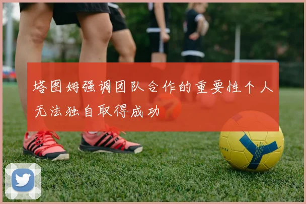塔图姆强调团队合作的重要性个人无法独自取得成功