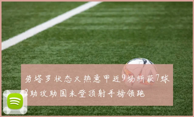 劳塔罗状态火热意甲近9场斩获7球2助攻助国米登顶射手榜领跑