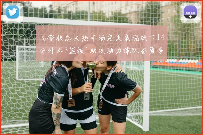 戈登状态火热半场完美表现砍下14分外加3篮板1助攻助力球队奋勇争先