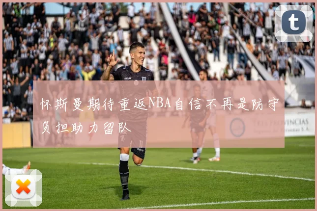 怀斯曼期待重返NBA自信不再是防守负担助力留队