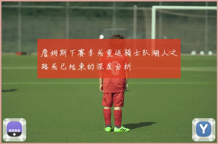 詹姆斯下赛季或重返骑士队湖人之路或已结束的深度分析