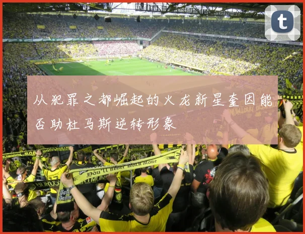 从犯罪之都崛起的火龙新星奎因能否助杜马斯逆转形象
