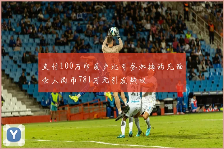 支付100万印度卢比可参加梅西见面会人民币781万元引发热议
