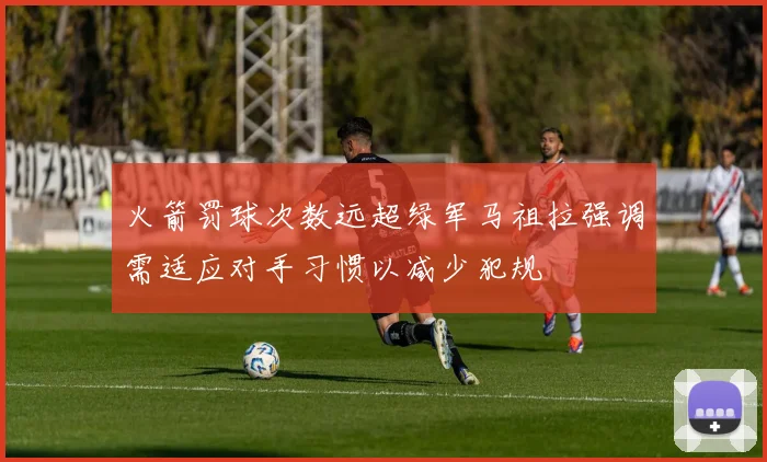 火箭罚球次数远超绿军马祖拉强调需适应对手习惯以减少犯规