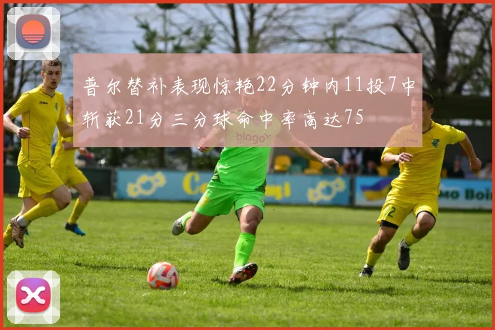 普尔替补表现惊艳22分钟内11投7中斩获21分三分球命中率高达75