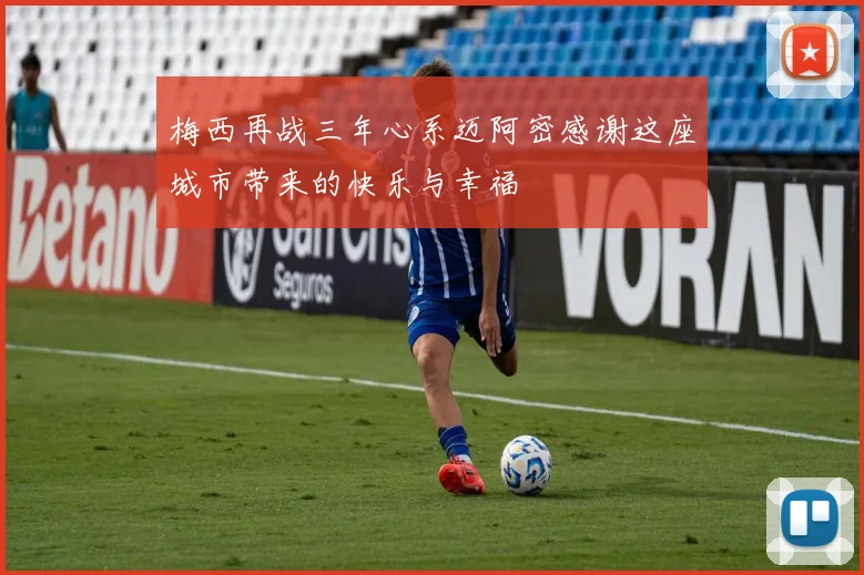 梅西再战三年心系迈阿密感谢这座城市带来的快乐与幸福