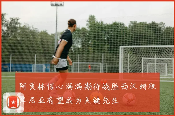 阿莫林信心满满期待战胜西汉姆联库尼亚有望成为关键先生