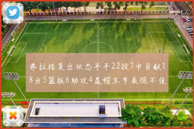弗拉格复出状态平平22投7中贡献18分5篮板6助攻4盖帽末节表现不佳