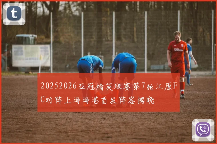 20252026亚冠精英联赛第7轮江原FC对阵上海海港首发阵容揭晓