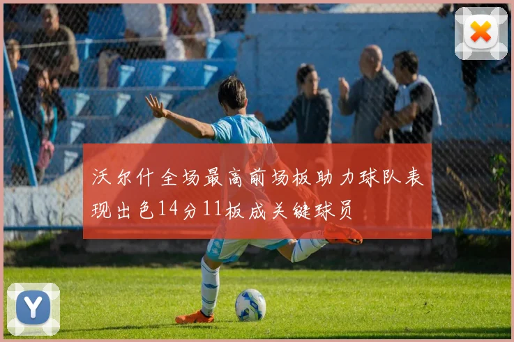 沃尔什全场最高前场板助力球队表现出色14分11板成关键球员