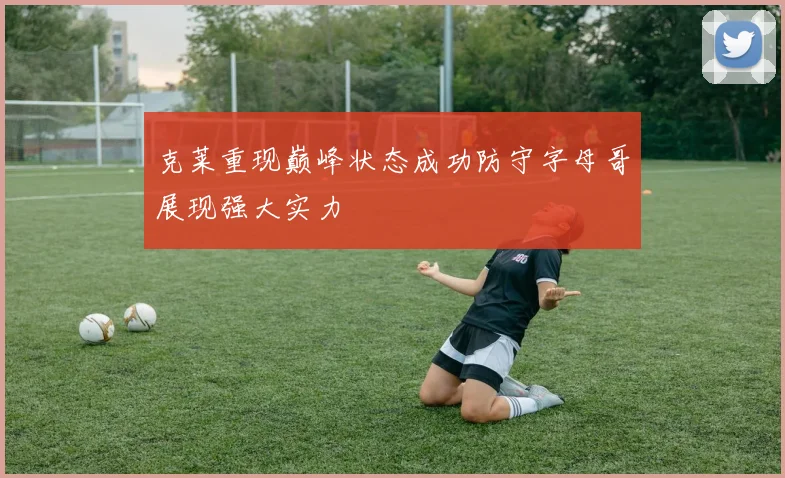 克莱重现巅峰状态成功防守字母哥展现强大实力