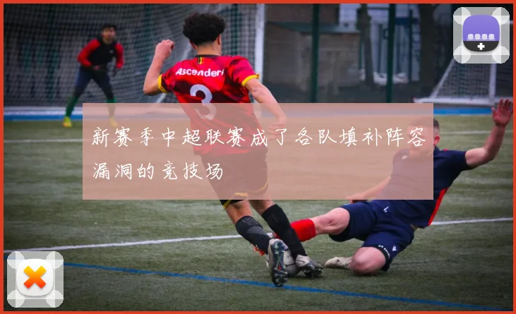 新赛季中超联赛成了各队填补阵容漏洞的竞技场