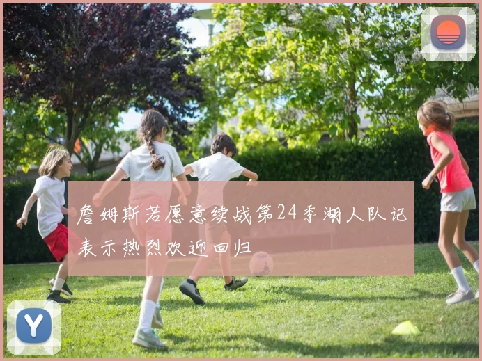 詹姆斯若愿意续战第24季湖人队记表示热烈欢迎回归
