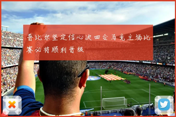 普比尔坚定信心次回合马竞主场比赛必将顺利晋级