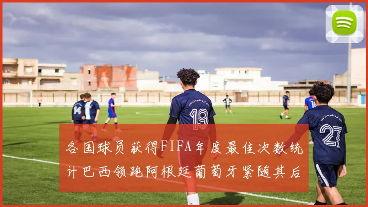 各国球员获得FIFA年度最佳次数统计巴西领跑阿根廷葡萄牙紧随其后