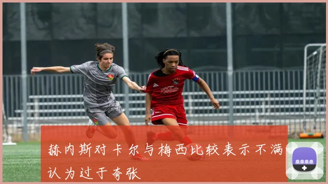 赫内斯对卡尔与梅西比较表示不满认为过于夸张
