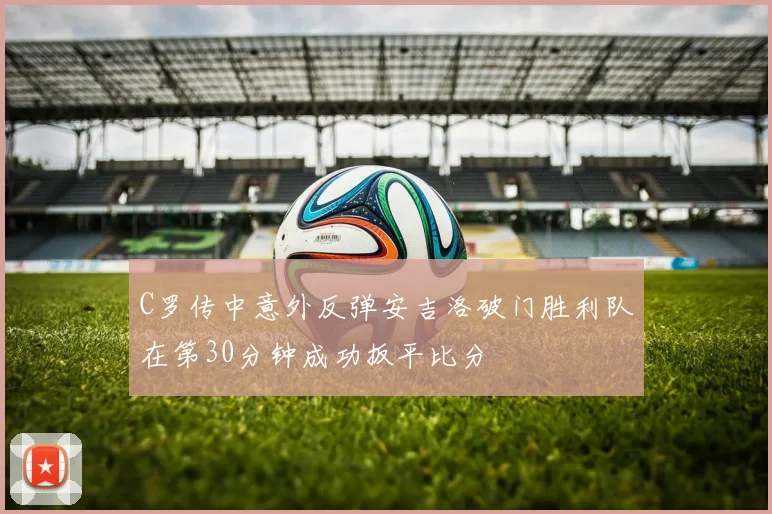 C罗传中意外反弹安吉洛破门胜利队在第30分钟成功扳平比分