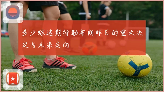 多少球迷期待勒布朗昨日的重大决定与未来走向