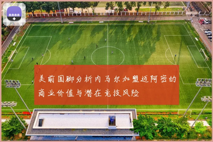 美前国脚分析内马尔加盟迈阿密的商业价值与潜在竞技风险