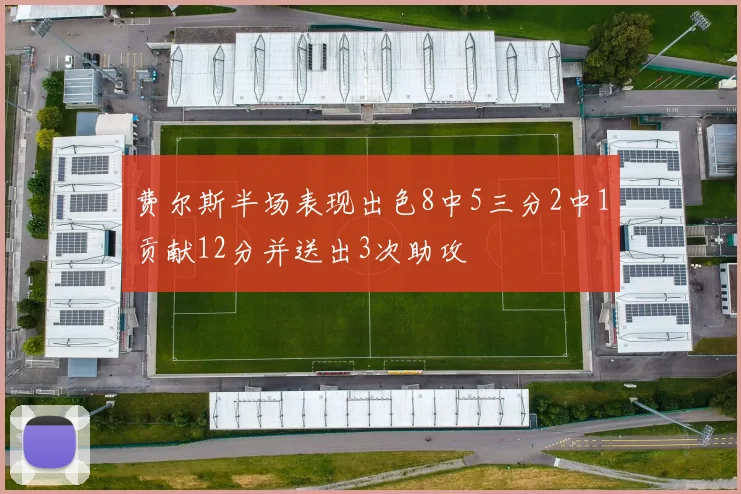 费尔斯半场表现出色8中5三分2中1贡献12分并送出3次助攻